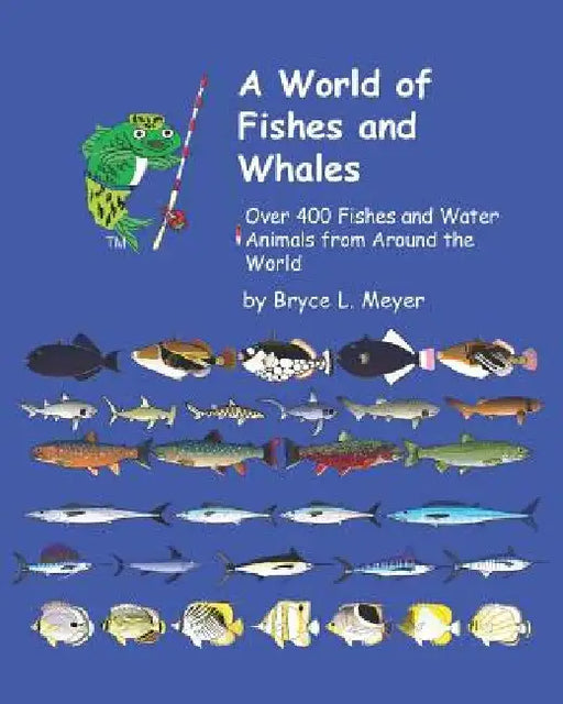 A World of Fishes and Whales: Over 400 Fishes and Water Animals from Around the World by Bryce Leonard Meyer