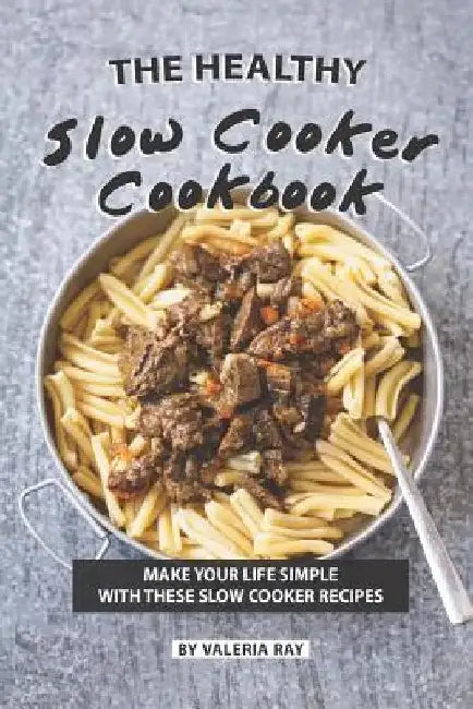 The Healthy Slow Cooker Cookbook: Make Your Life Simple with These Slow Cooker Recipes by Valeria Ray