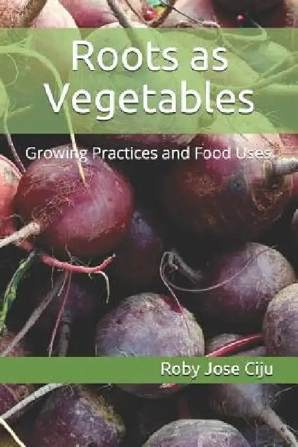 Roots as Vegetables: Growing Practices and Food Uses by Roby Jose Ciju