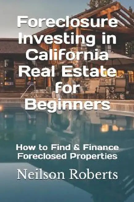 Foreclosure Investing in California Real Estate for Beginners: How to Find & Finance Foreclosed Properties by Neilson Roberts