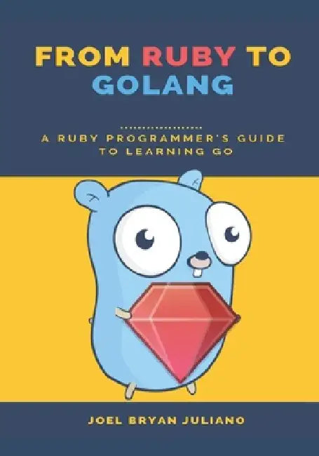From Ruby to Golang: A Ruby Programmer's Guide to Learning Golang by Joel Bryan Juliano