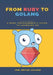 From Ruby to Golang: A Ruby Programmer's Guide to Learning Golang by Joel Bryan Juliano