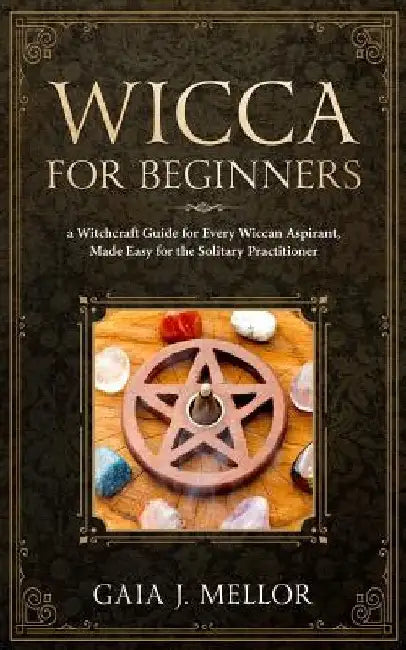 Wicca for Beginners: A Witchcraft Guide for Every Wiccan Aspirant, Made Easy for the Solitary Practitioner by Gaia J. Mellor