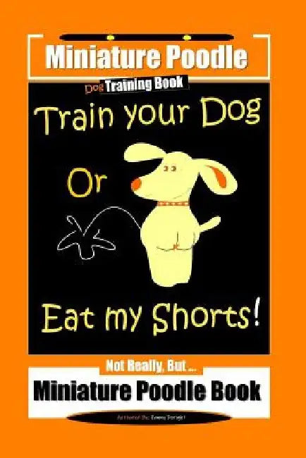 Miniature Poodle Train Your Dog Or Eat My Shorts! Not Really, But... Miniature Poodle Book by Fanny Doright