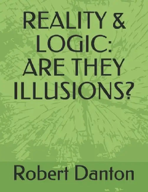 Reality & Logic: Are They Illusions? by Robert Danton