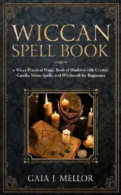 Wiccan Spell Book: A Wicca Practical Magic Book of Shadows with Crystal, Candle, Moon Spells, and Witchcraft for Beginners by Gaia J. Mellor