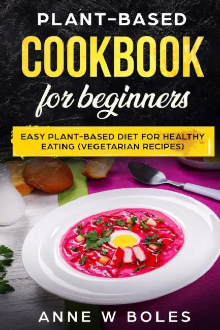 Plant Based Cookbook for Beginners: Easy Plant Based Diet for Healthy Eating (Vegetarian Recipes) by Anne W. Boles