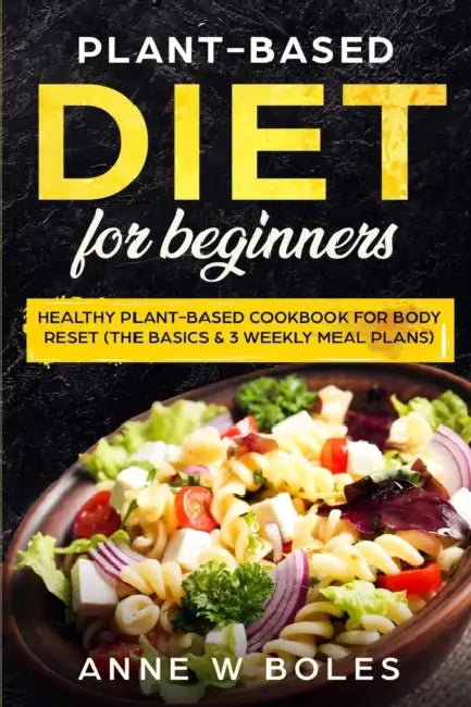 Plant-Based Diet for Beginners: Healthy Plant-Based Cookbook for Body Reset: The Basics & 3 Weekly Meal Plans by Anne W. Boles