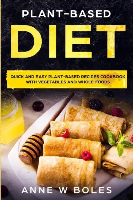 Plant-Based Diet: Quick and Easy Plant-Based Recipes Cookbook with Vegetables and Whole Foods by Anne W. Boles