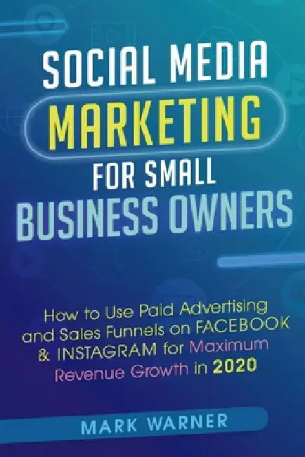 Social Media Marketing for Small Business Owners: How to Use Paid Advertising and Sales Funnels on Facebook & Instagram for Maximum Revenue Growth in by Mark Warner