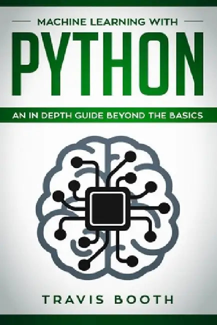 Machine Learning With Python: An In-Depth Guide Beyond the Basics by Travis Booth
