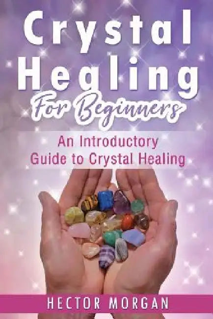 Crystal Healing For Beginners: An Introductory Guide to Crystal Healing by Hector Morgan