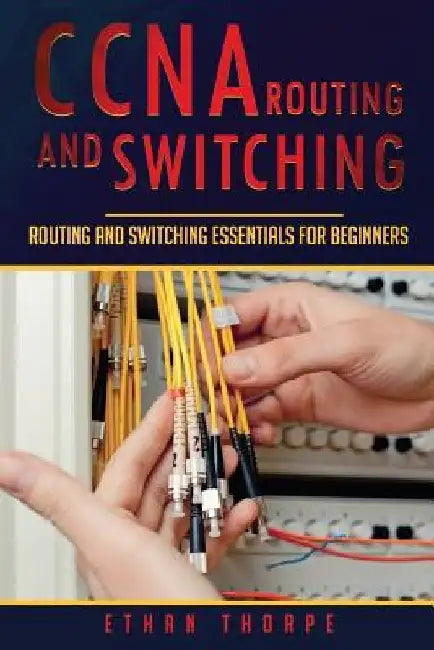 CCNA Routing and Switching: Routing and Switching Essentials for Beginners by Ethan Thorpe