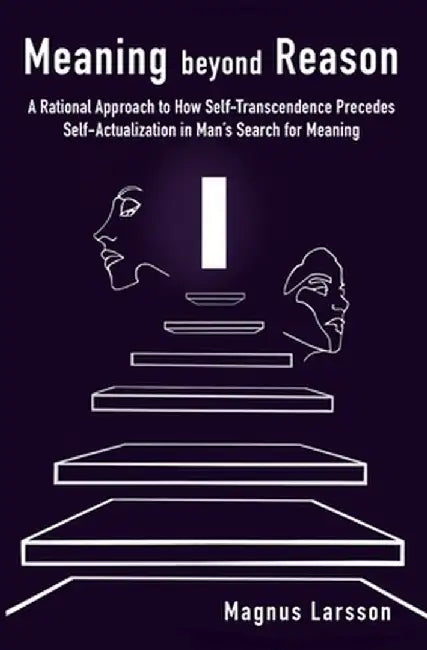 Meaning beyond Reason: A Rational Approach to How Self-Transcendence Precedes Self-Actualization in Man's Search for Meaning by Magnus Larsson