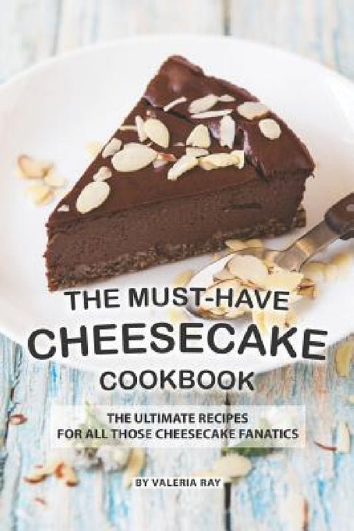 The Must-Have Cheesecake Cookbook: The Ultimate Recipes for All Those Cheesecake Fanatics by Valeria Ray