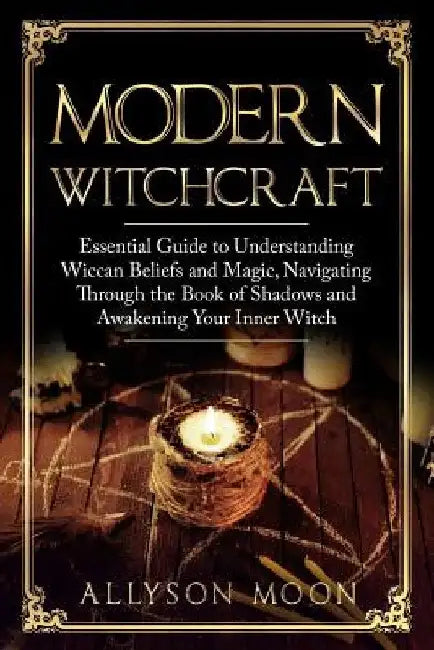 Modern Witchcraft: Essential Guide to Understanding Wiccan Beliefs and Magic, Navigating Through the Book of Shadows and Awakening Your Inner Witch by Allyson Moon