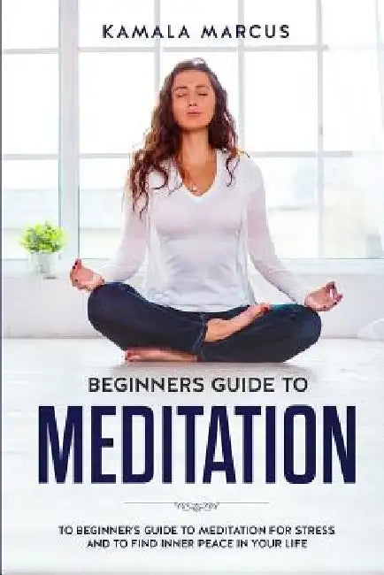 Beginners Guide to Meditation: A beginner's guide to meditation for reduce stress and find inner peace in your life by Kamala Marcus