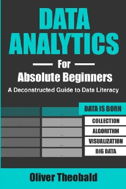 Data Analytics for Absolute Beginners: A Deconstructed Guide to Data Literacy: (Introduction to Data, Data Visualization, Business Intelligence & Mach by Oliver Theobald