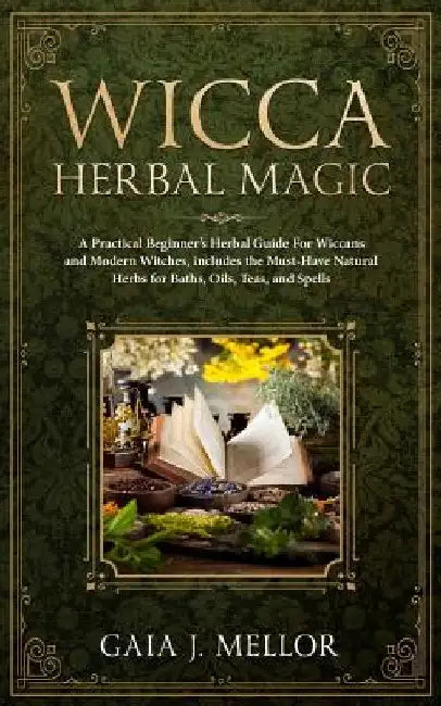 Wicca Herbal Magic: A Practical Beginner's Herbal Guide for Wiccans and Modern Witches, Includes the Must-Have Natural Herbs for Baths, Oi by Gaia J. Mellor