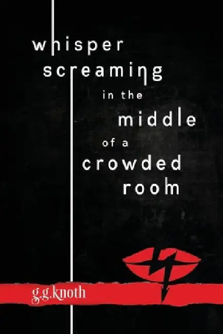 Whisper Screaming in the Middle of a Crowded Room by G. G. Knoth