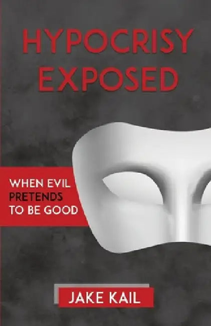 Hypocrisy Exposed: When Evil Pretends to Be Good by Jake Kail