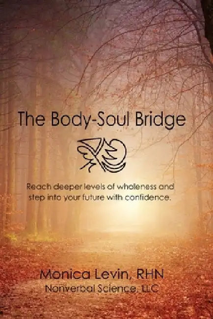 The Body-Soul Bridge: Reach deeper levels of wholeness and step into your future with confidence. by Monica Levin Rhn