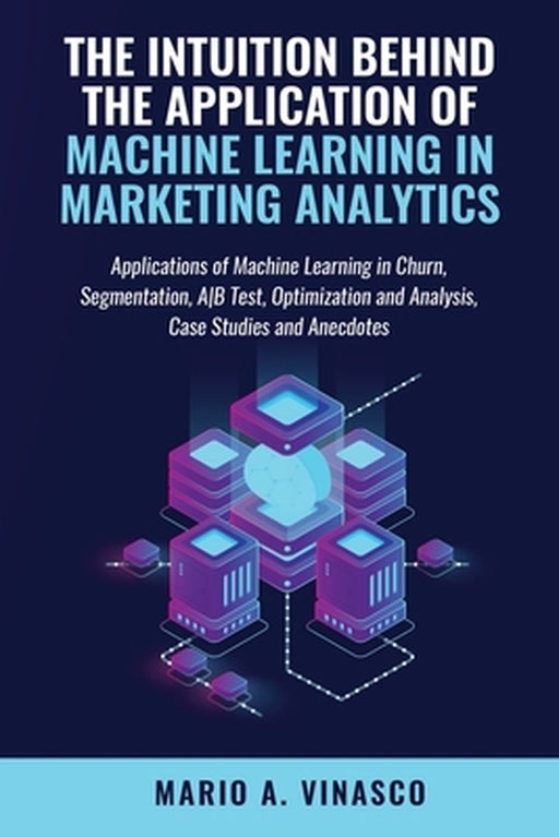 The Intuition Behind the Application of Machine Learning in Marketing Analytics: Creative uses of M by Vinasco, Mario a.