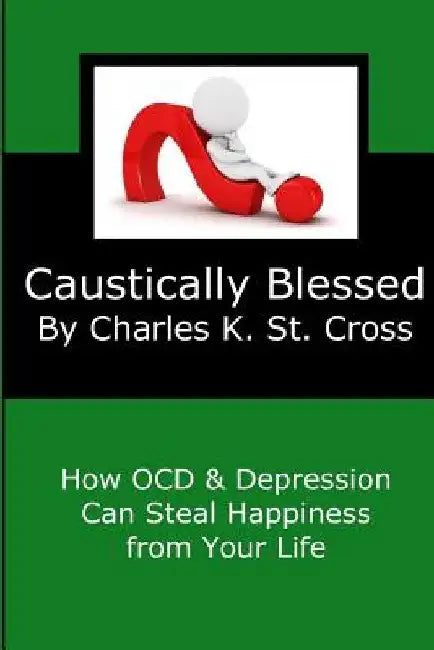 Caustically Blessed: How Obsessive Compulsive Disorder and Depression Can Steal Happiness from Your Life by Charles K. St Cross