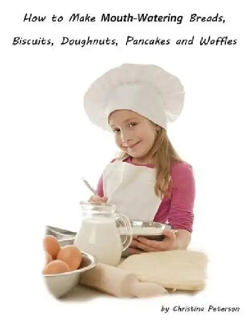 How to Make Mouth Watering Breads, Biscuits, Doughnuts, Pancakes and Waffles: Assorted breads, Yeast breads, Sweet rolls, Various Rolls, Muffins, Pizz by Christina Peterson