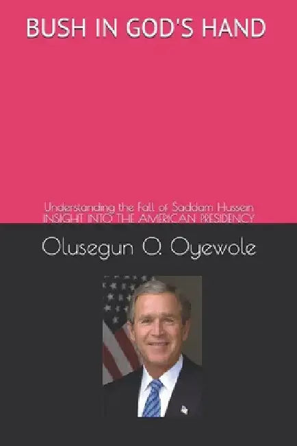 Bush in God's Hand: Understanding the Fall of Saddam Hussein: Insight into the American Presidency by Olusegun O. Oyewole