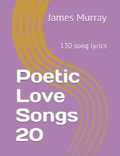 Poetic Love Songs 20: 130 song lyrics by James Murray
