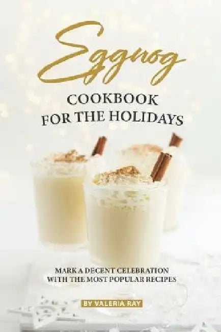 Eggnog Cookbook for The Holidays: Mark A Decent Celebration with The Most Popular Recipes by Valeria Ray
