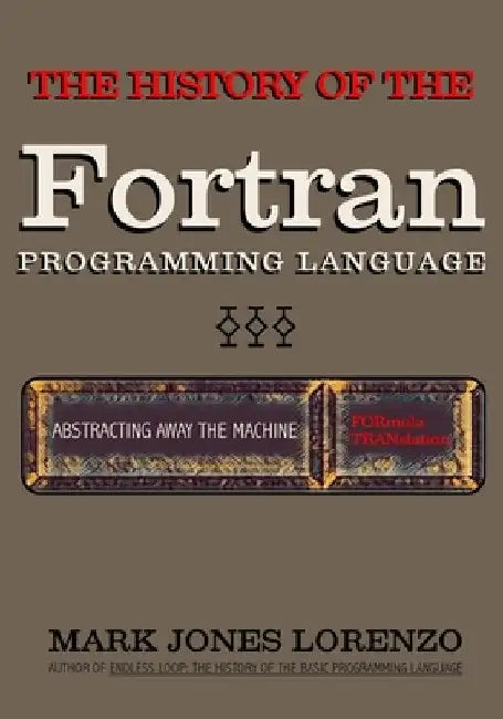 Abstracting Away the Machine: The History of the FORTRAN Programming Language (FORmula TRANslation) by Mark Jones Lorenzo