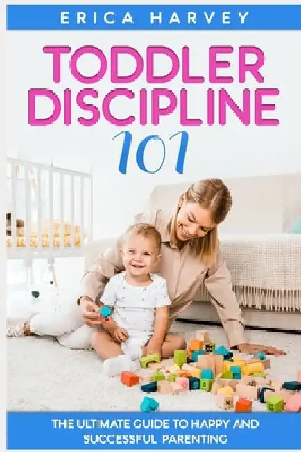 Toddler Discipline 101: The Ultimate Guide to Happy and Successful Parenting by Erica Harvey