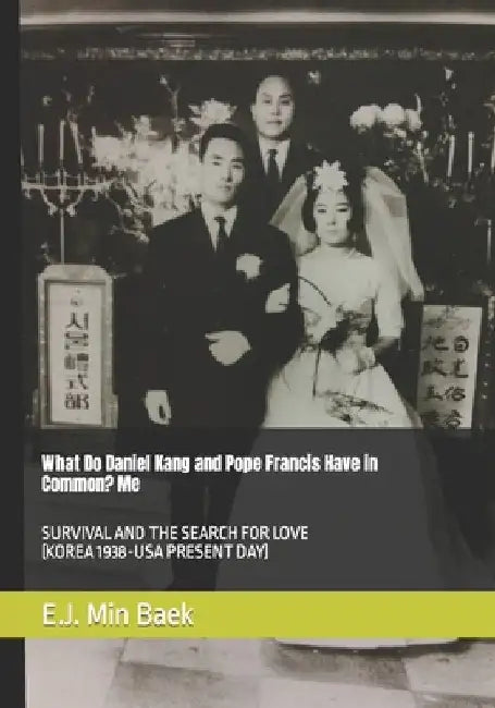 What Do Daniel Kang and Pope Francis Have in Common? Me: Survival and the Search for Love (Korea 1938-USA Present Day) by E. J. Min Baek