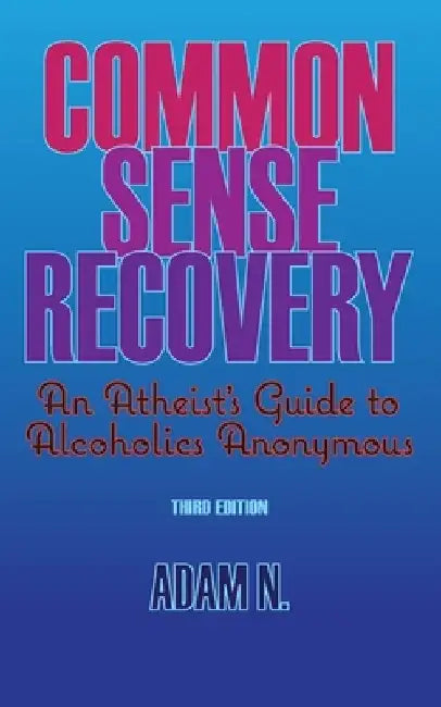 Common Sense Recovery: An Atheist's Guide to Alcoholics Anonymous by Adam N