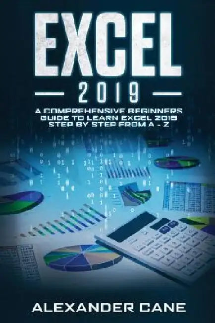 Excel 2019: A Comprehensive Beginners Guide to Learn Excel 2019 Step by Step from A - Z by Alexander Cane