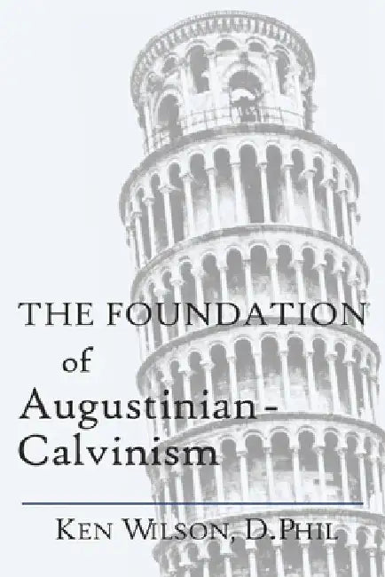 The Foundation of Augustinian-Calvinism by Ken Wilson