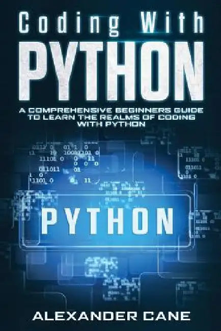 Coding with Python: A Comprehensive Beginners Guide to Learn the Realms of Coding with Python by Alexander Cane