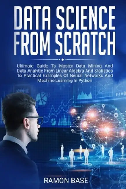 Data Science From Scratch: Ultimate Guide To Master Data Mining And Data-Analytic From Linear Algebra And Statistics To Practical Examples Of Neu by Ramon Base