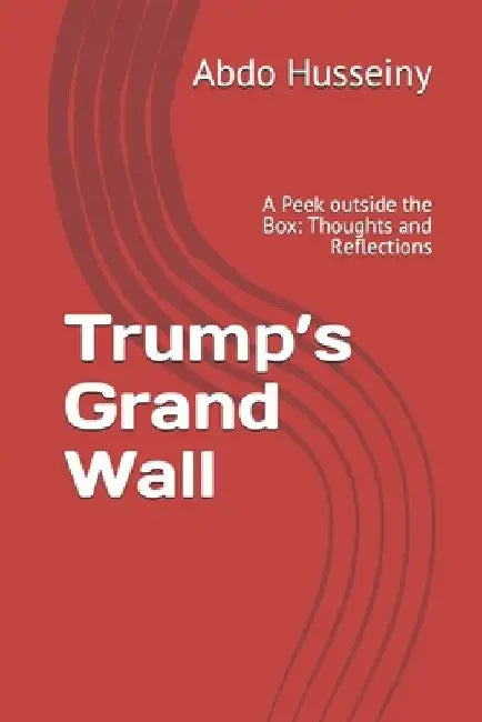 Trump's Grand Wall: A Peek outside the Box: Thoughts and Reflections by Abdo a. Husseiny