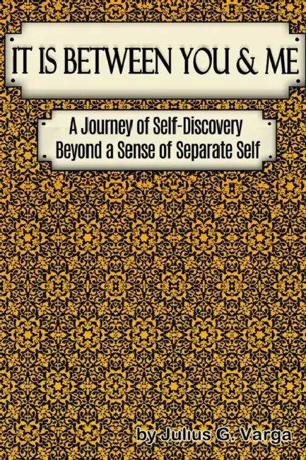 It is Between You and Me: A Journey of Self-discovery beyond a sense of Separate Self by Julius Varga
