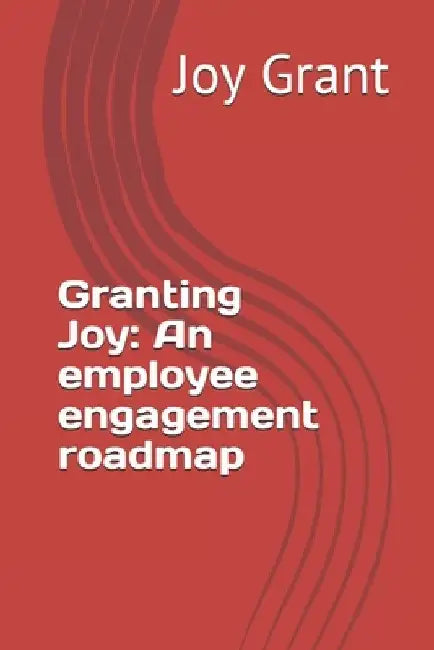 Granting Joy: An employee engagement roadmap by Joy Grant