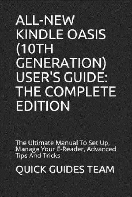 All-New Kindle Oasis (10th Generation) User's Guide: THE COMPLETE EDITION: The Ultimate Manual To Set Up, Manage Your E-Reader, Advanced Tips And Tric by Quick Guides Team