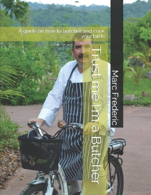 Trust me I'm a Butcher: A guide on how to butcher and cook your birds by Marc Frederic