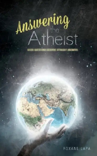Answering The Atheist: Good Questions Deserve Straight Answers by Roxane Lapa