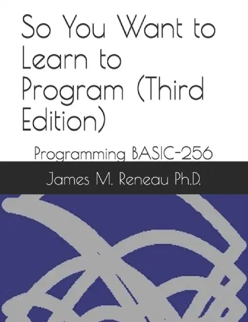 So You Want to Learn to Program (Third Edition): Programming BASIC-256 by Reneau Ph. D., James M.