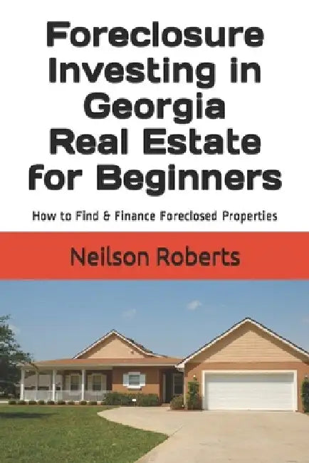 Foreclosure Investing in Georgia Real Estate for Beginners: How to Find & Finance Foreclosed Properties by Neilson Roberts