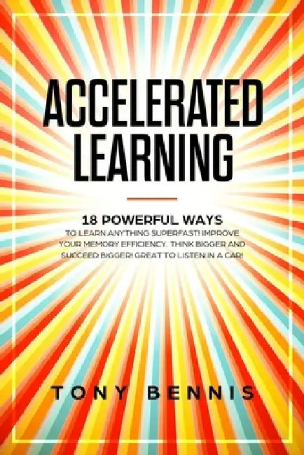 Accelerated Learning: 18 Powerful Ways to Learn Anything Superfast! Improve Your Memory Efficiency. Think Bigger and Succeed Bigger! Great t by Tony Bennis