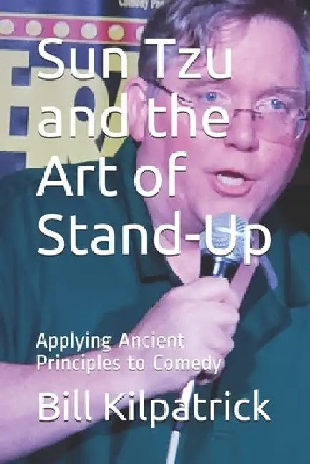 Sun Tzu and the Art of Stand-Up: Applying Ancient Principles to Comedy by Bill Kilpatrick